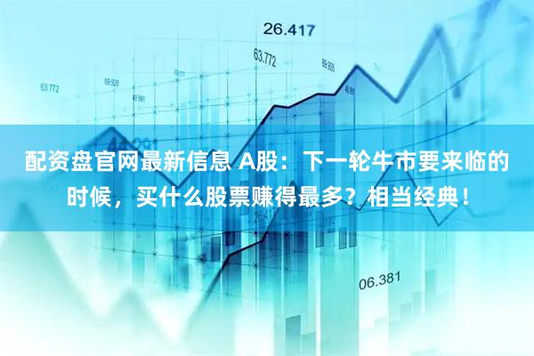 配资盘官网最新信息 A股：下一轮牛市要来临的时候，买什么股票赚得最多？相当经典！