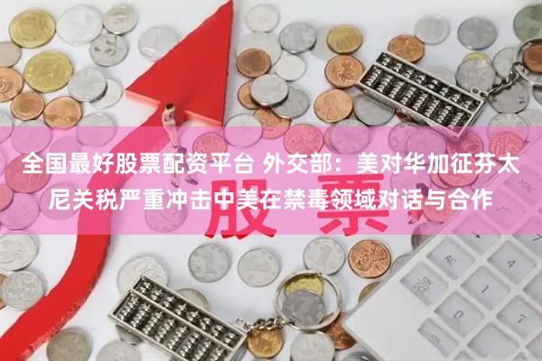 全国最好股票配资平台 外交部：美对华加征芬太尼关税严重冲击中美在禁毒领域对话与合作