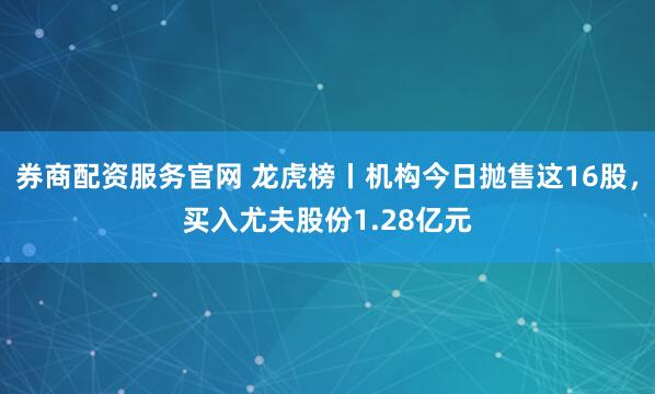 券商配资服务官网 龙虎榜丨机构今日抛售这16股，买入尤夫股份1.28亿元