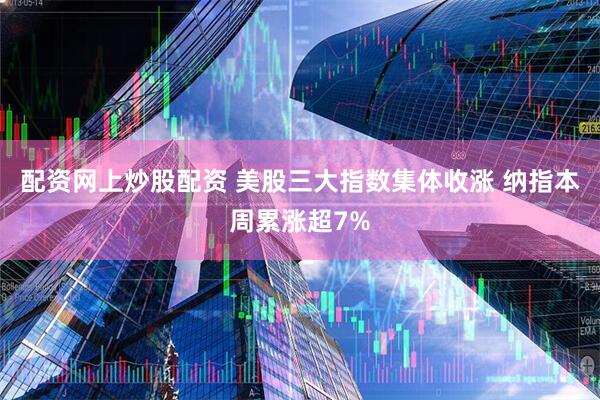 配资网上炒股配资 美股三大指数集体收涨 纳指本周累涨超7%