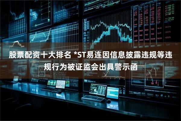 股票配资十大排名 *ST易连因信息披露违规等违规行为被证监会出具警示函
