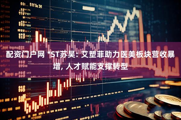 配资门户网 *ST苏吴: 艾塑菲助力医美板块营收暴增, 人才赋能支撑转型