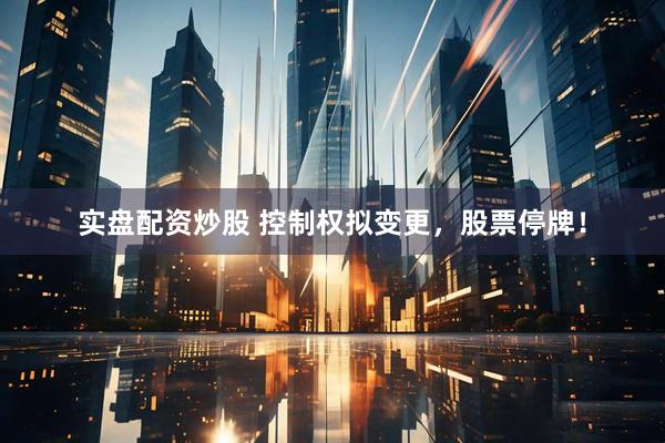 实盘配资炒股 控制权拟变更，股票停牌！