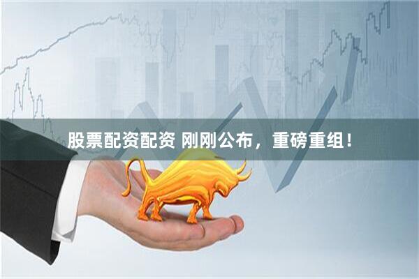 股票配资配资 刚刚公布，重磅重组！