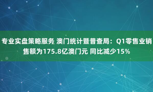 专业实盘策略服务 澳门统计暨普查局：Q1零售业销售额为175.8亿澳门元 同比减少15%