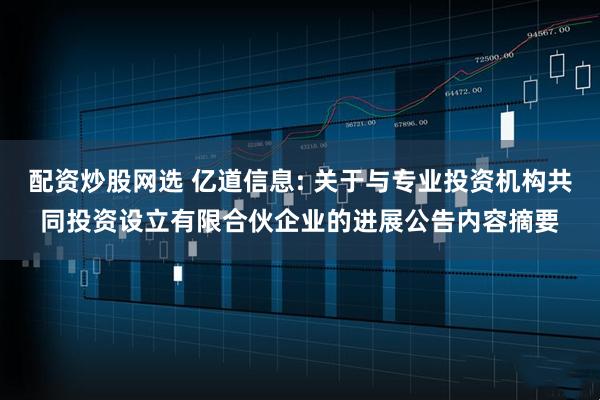 配资炒股网选 亿道信息: 关于与专业投资机构共同投资设立有限合伙企业的进展公告内容摘要