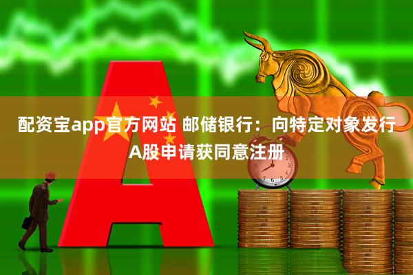 配资宝app官方网站 邮储银行：向特定对象发行A股申请获同意注册