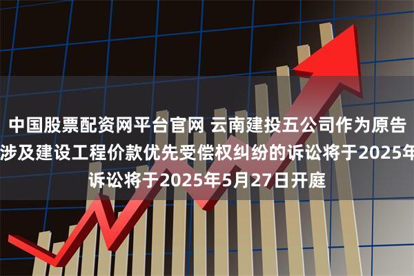 中国股票配资网平台官网 云南建投五公司作为原告/上诉人的1起涉及建设工程价款优先受偿权纠纷的诉讼将于2025年5月27日开庭