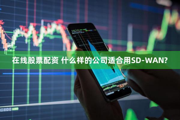 在线股票配资 什么样的公司适合用SD-WAN?