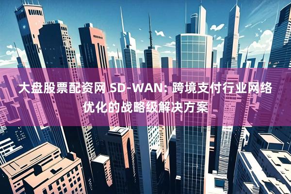 大盘股票配资网 SD-WAN: 跨境支付行业网络优化的战略级解决方案