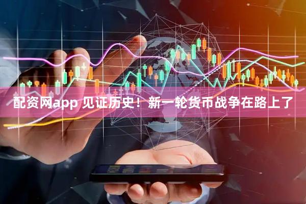 配资网app 见证历史！新一轮货币战争在路上了