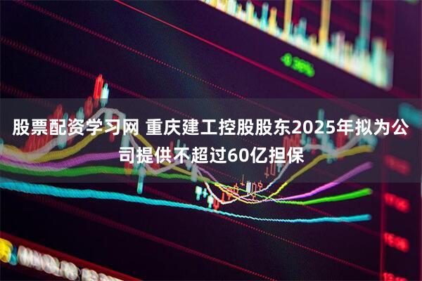 股票配资学习网 重庆建工控股股东2025年拟为公司提供不超过60亿担保