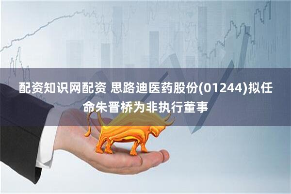 配资知识网配资 思路迪医药股份(01244)拟任命朱晋桥为非执行董事