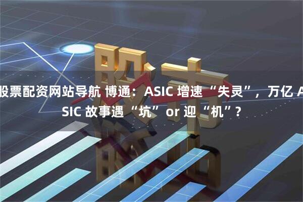 股票配资网站导航 博通：ASIC 增速 “失灵”，万亿 ASIC 故事遇 “坑” or 迎 “机”？