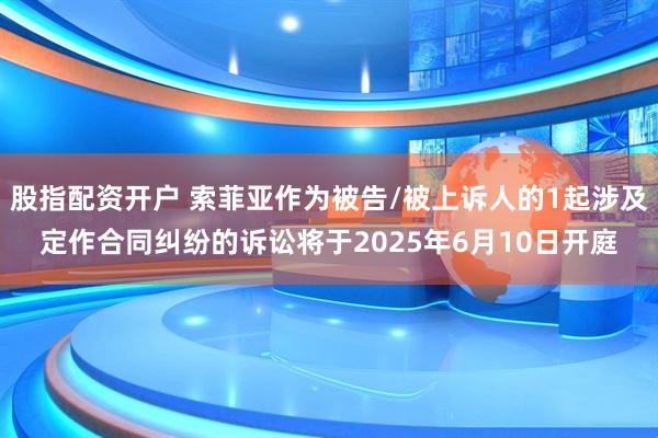 股指配资开户 索菲亚作为被告/被上诉人的1起涉及定作合同纠纷的诉讼将于2025年6月10日开庭