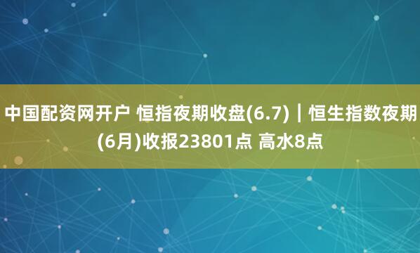 中国配资网开户 恒指夜期收盘(6.7)︱恒生指数夜期(6月)收报23801点 高水8点