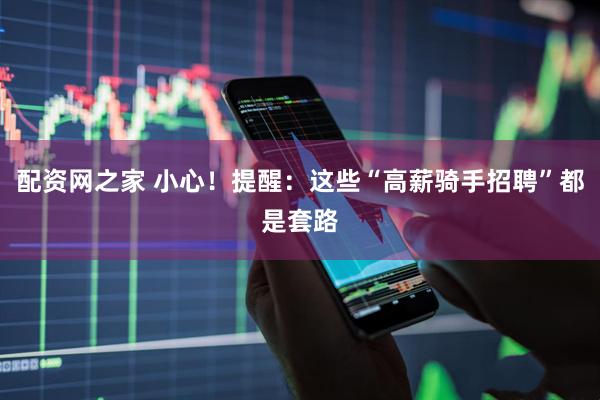 配资网之家 小心！提醒：这些“高薪骑手招聘”都是套路