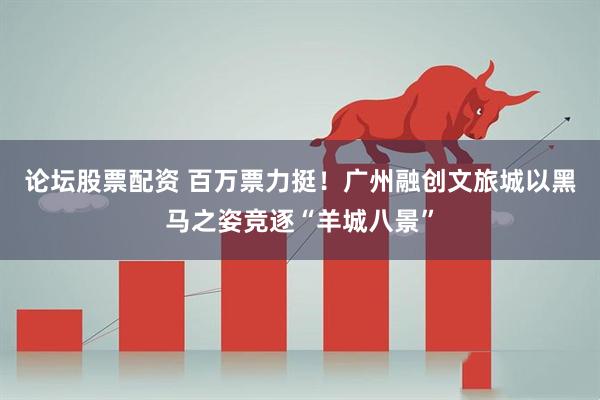 论坛股票配资 百万票力挺！广州融创文旅城以黑马之姿竞逐“羊城八景”