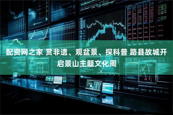 配资网之家 赏非遗、观盆景、探科普 路县故城开启景山主题文化周