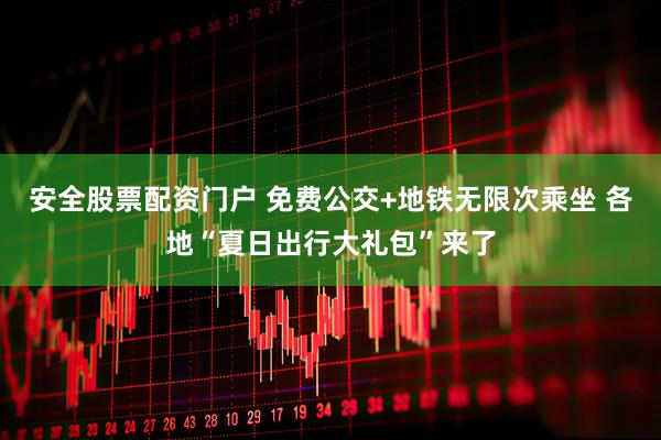 安全股票配资门户 免费公交+地铁无限次乘坐 各地“夏日出行大礼包”来了