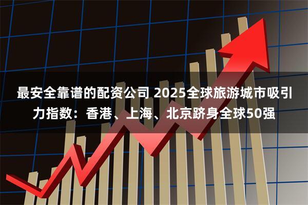 最安全靠谱的配资公司 2025全球旅游城市吸引力指数：香港、上海、北京跻身全球50强