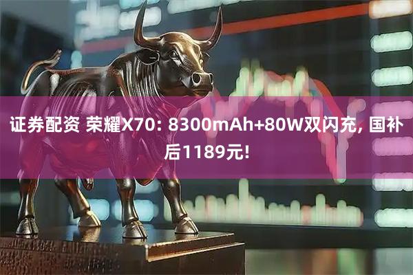 证券配资 荣耀X70: 8300mAh+80W双闪充, 国补后1189元!