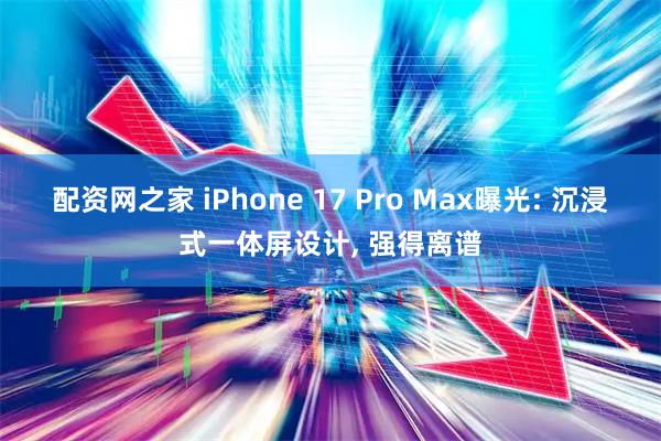 配资网之家 iPhone 17 Pro Max曝光: 沉浸式一体屏设计, 强得离谱