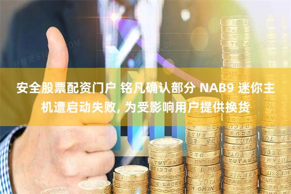 安全股票配资门户 铭凡确认部分 NAB9 迷你主机遭启动失败, 为受影响用户提供换货