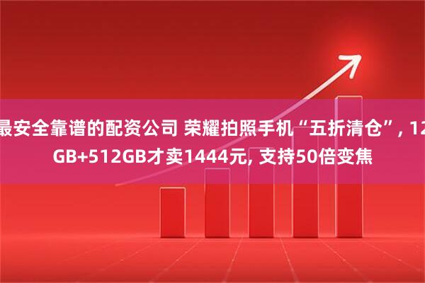 最安全靠谱的配资公司 荣耀拍照手机“五折清仓”, 12GB+512GB才卖1444元, 支持50倍变焦