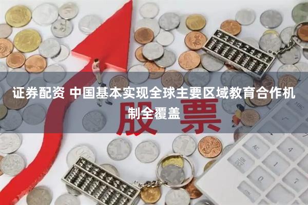证券配资 中国基本实现全球主要区域教育合作机制全覆盖