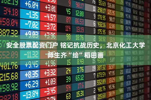 安全股票配资门户 铭记抗战历史，北京化工大学师生齐“绘”稻田画